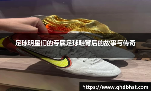 足球明星们的专属足球鞋背后的故事与传奇